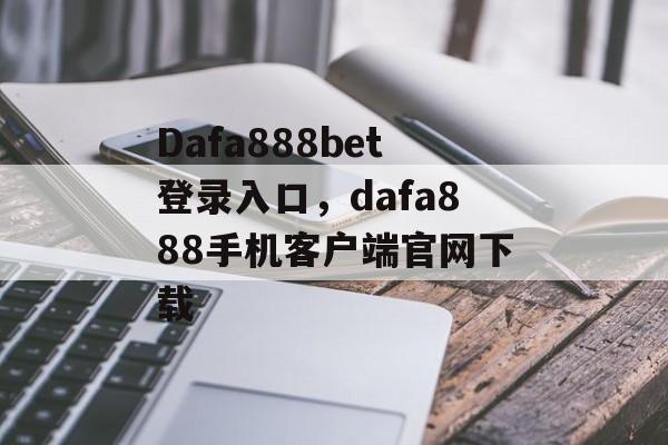 Dafa888bet登录入口，dafa888手机客户端官网下载