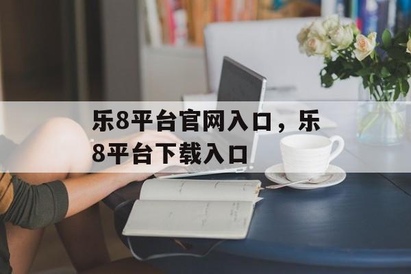 乐8平台官网入口，乐8平台下载入口