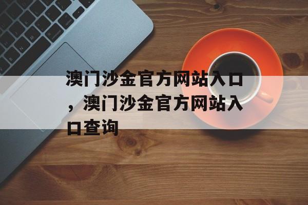 澳门沙金官方网站入口，澳门沙金官方网站入口查询